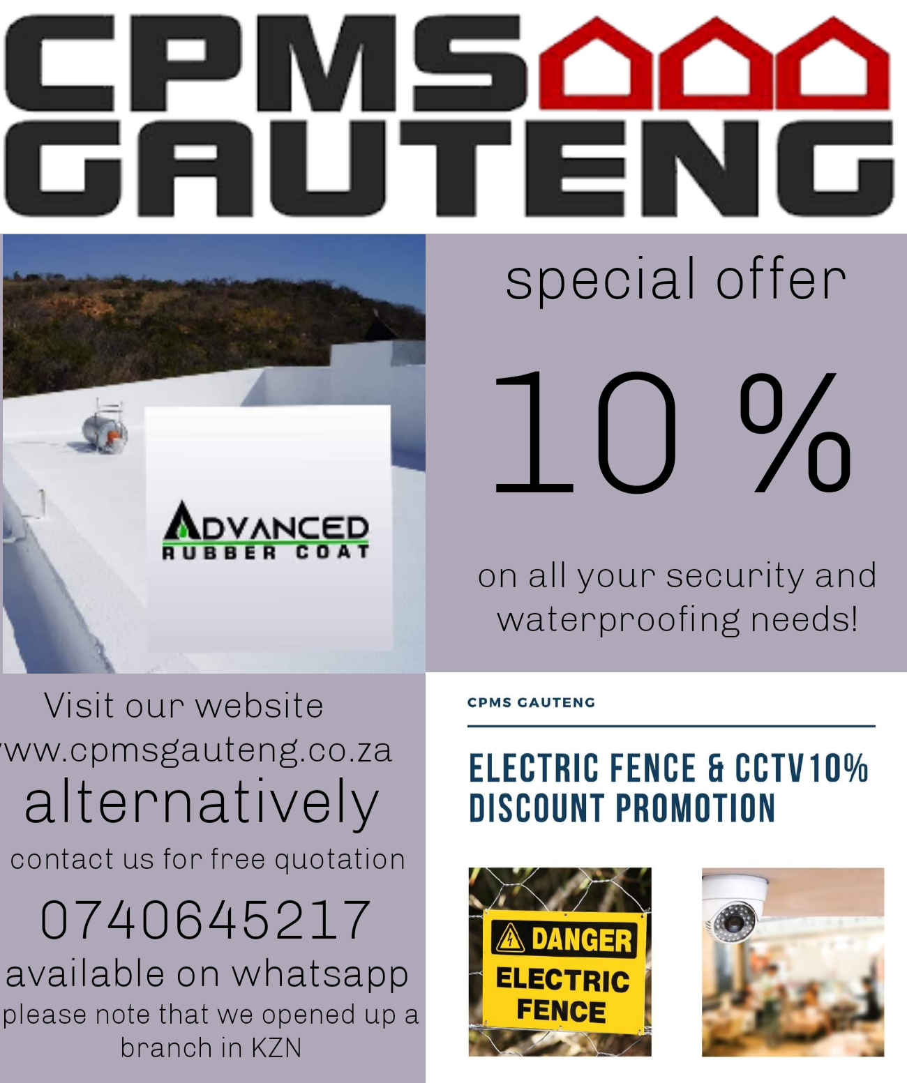 We have been in the business since 2010. We are a client service focused company that does Waterproofing, Damp-proofing,  Painting of Properties, Electric Fencing, CCTV, Alarms, Gate Automation and  Access control. We running a 10% discount at the moment, feel free to give us a shout on 0740645217 http://www.cpmsgauteng.co.za http://advancedrubbercoat.co.za Take note that we opened a new branch in KZN